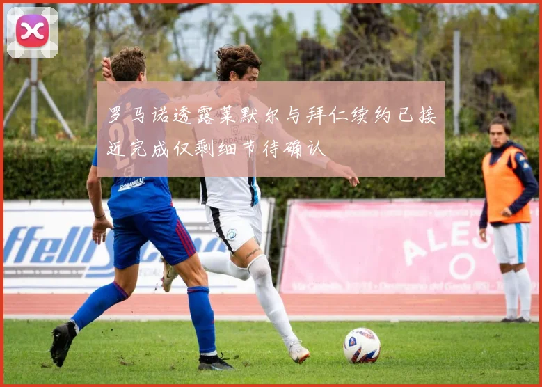 罗马诺透露莱默尔与拜仁续约已接近完成仅剩细节待确认