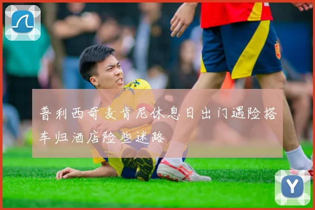 普利西奇麦肯尼休息日出门遇险搭车归酒店险些迷路