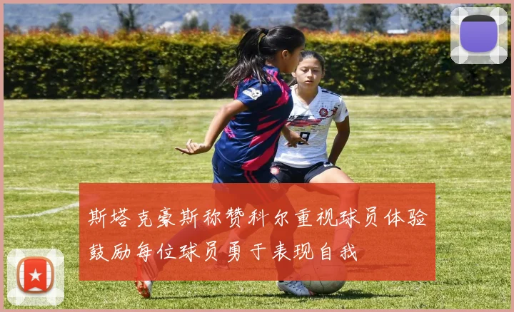 斯塔克豪斯称赞科尔重视球员体验鼓励每位球员勇于表现自我