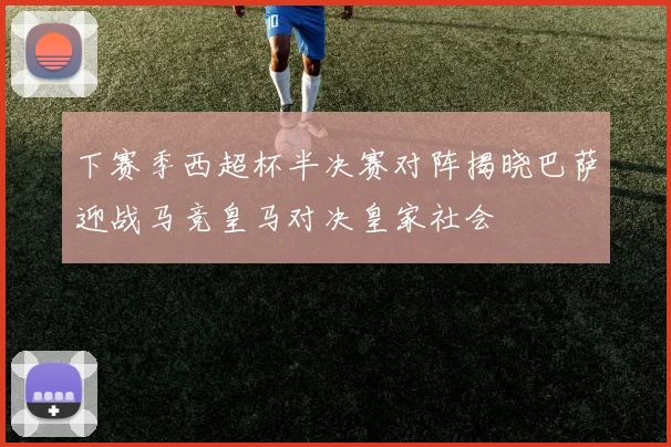 下赛季西超杯半决赛对阵揭晓巴萨迎战马竞皇马对决皇家社会