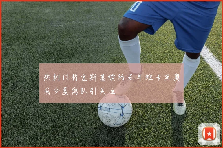 热刺门将金斯基续约五年维卡里奥或今夏离队引关注