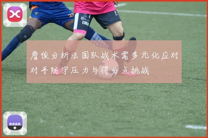 詹俊分析法国队战术需多元化应对对手防守压力与得分点挑战