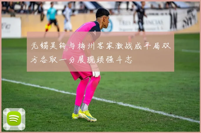 无锡吴钩与梅州客家激战成平局双方各取一分展现顽强斗志