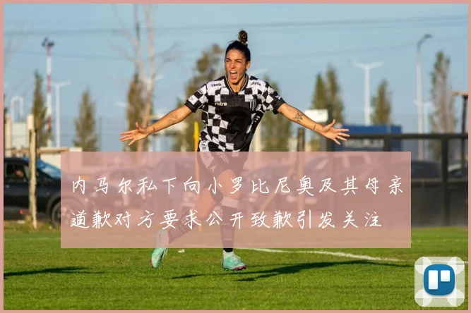 内马尔私下向小罗比尼奥及其母亲道歉对方要求公开致歉引发关注
