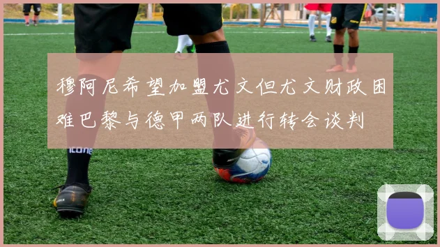 穆阿尼希望加盟尤文但尤文财政困难巴黎与德甲两队进行转会谈判