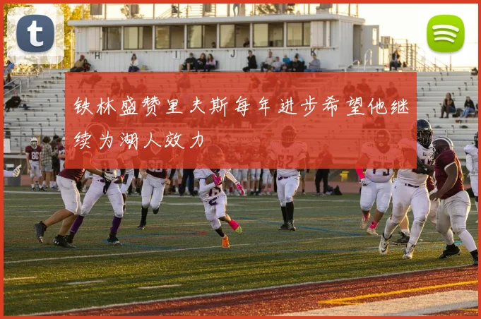 铁林盛赞里夫斯每年进步希望他继续为湖人效力
