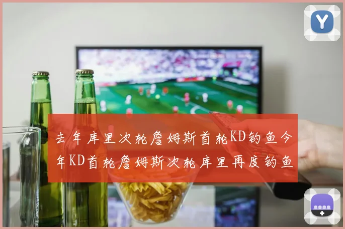 去年库里次轮詹姆斯首轮KD钓鱼今年KD首轮詹姆斯次轮库里再度钓鱼的奇妙对比