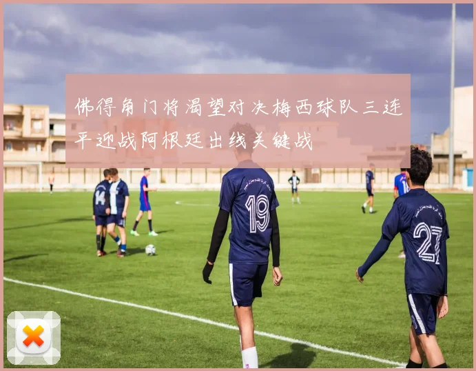 佛得角门将渴望对决梅西球队三连平迎战阿根廷出线关键战