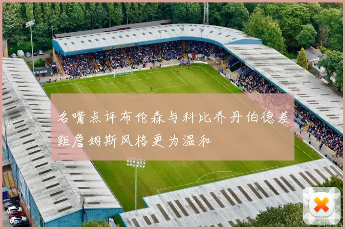 名嘴点评布伦森与科比乔丹伯德差距詹姆斯风格更为温和