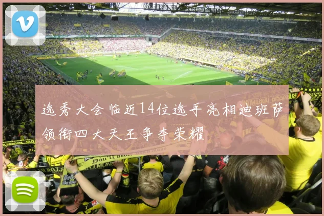 选秀大会临近14位选手亮相迪班萨领衔四大天王争夺荣耀