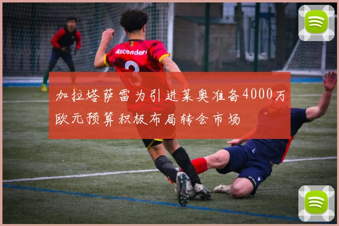 加拉塔萨雷为引进莱奥准备4000万欧元预算积极布局转会市场